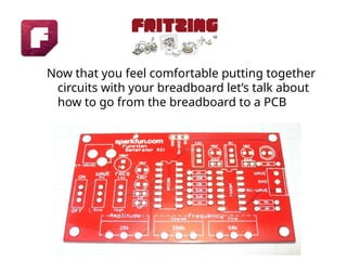 Now that you feel comfortable putting together
circuits with your breadboard let’s talk about
how to go from the breadboard to a PCB
 