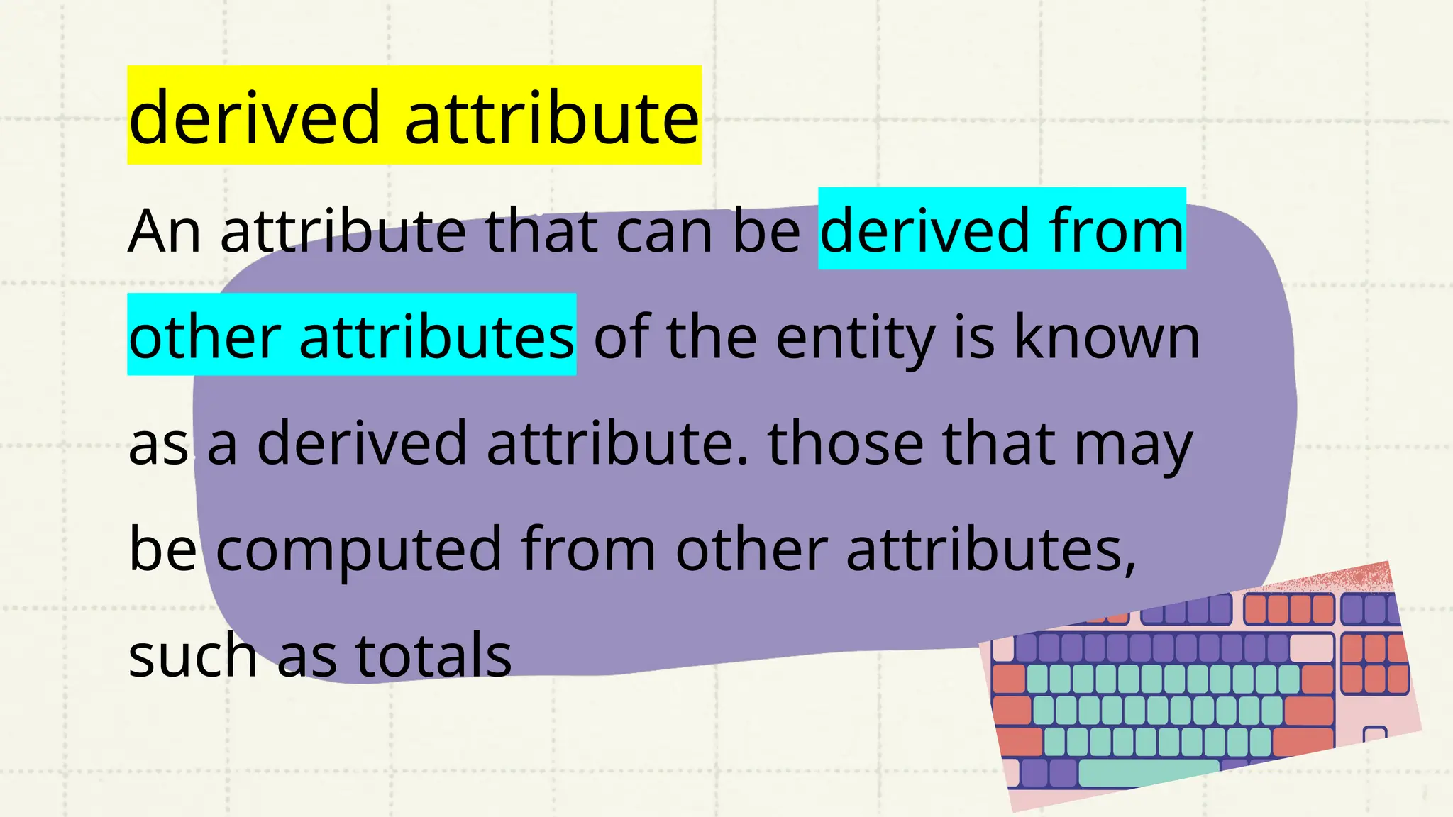 derived attribute
An attribute that can be derived from
other attributes of the entity is known
as a derived attribute. those that may
be computed from other attributes,
such as totals
 