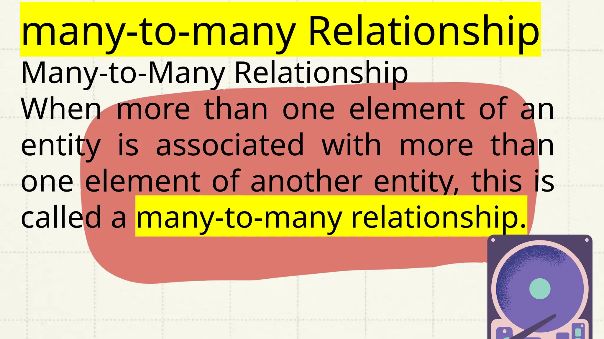 many-to-many Relationship
Many-to-Many Relationship
When more than one element of an
entity is associated with more than
one element of another entity, this is
called a many-to-many relationship.
 