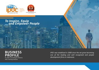 BUSINESS
PROFILEPT. IPDC Consulting & Advisory
IPDC Training Institute
To Inspire, Equip
... and Empower People
IPDC was establised in 2000 since the we grow becoming
one of the leading and well recognized and people
development firms in indonesia.
 