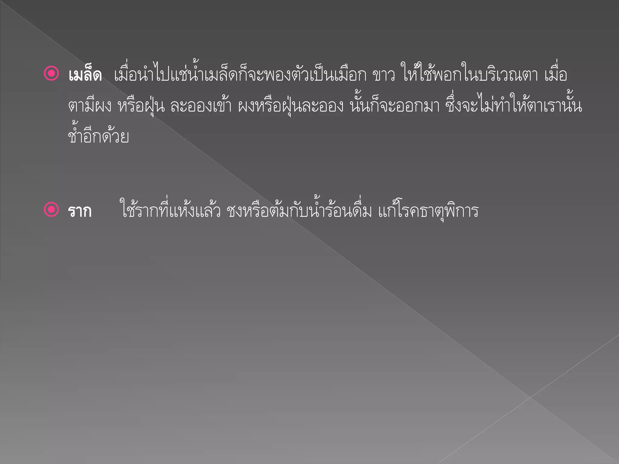  เมล็ด เมื่อนาไปแช่น้าเมล็ดก็จะพองตัวเป็นเมือก ขาว ให้ใช้พอกในบริเวณตา เมื่อ
ตามีผง หรือฝุ่น ละอองเข้า ผงหรือฝุ่นละออง นั้นก็จะออกมา ซึ่งจะไม่ทาให้ตาเรานั้น
ช้าอีกด้วย
 รำก ใช้รากที่แห้งแล้ว ชงหรือต้มกับน้าร้อนดื่ม แก้โรคธาตุพิการ
 