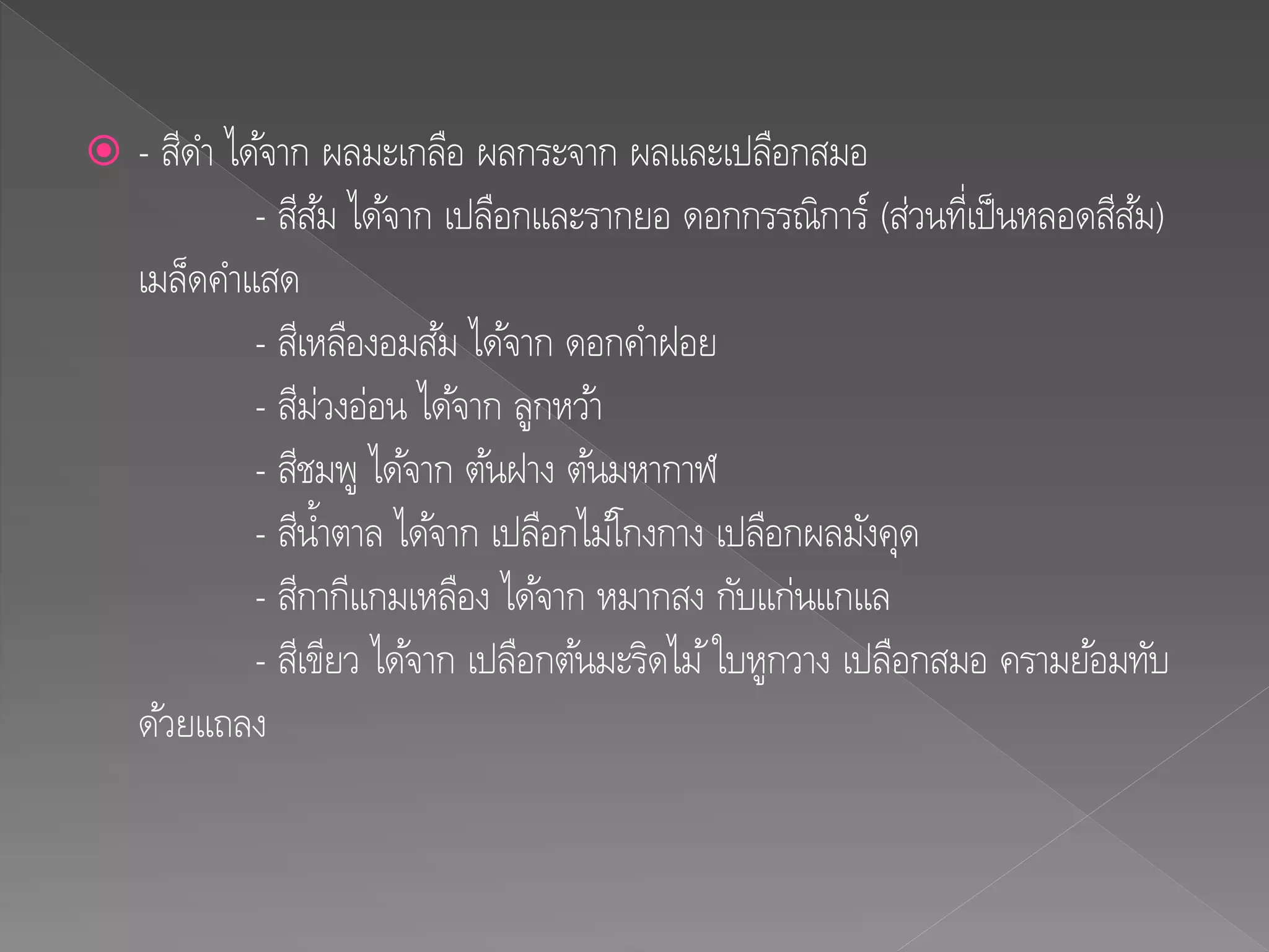  - สีดา ได้จาก ผลมะเกลือ ผลกระจาก ผลและเปลือกสมอ
- สีส้ม ได้จาก เปลือกและรากยอ ดอกกรรณิการ์ (ส่วนที่เป็นหลอดสีส้ม)
เมล็ดคาแสด
- สีเหลืองอมส้ม ได้จาก ดอกคาฝอย
- สีม่วงอ่อน ได้จาก ลูกหว้า
- สีชมพู ได้จาก ต้นฝาง ต้นมหากาฬ
- สีน้าตาล ได้จาก เปลือกไม้โกงกาง เปลือกผลมังคุด
- สีกากีแกมเหลือง ได้จาก หมากสง กับแก่นแกแล
- สีเขียว ได้จาก เปลือกต้นมะริดไม้ใบหูกวาง เปลือกสมอ ครามย้อมทับ
ด้วยแถลง
 