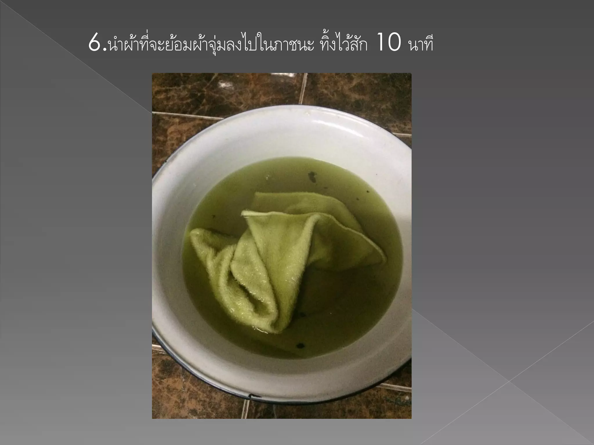 6.นาผ้าที่จะย้อมผ้าจุ่มลงไปในภาชนะ ทิ้งไว้สัก 10 นาที
 