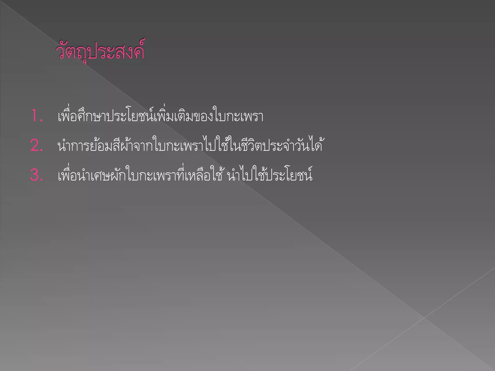 1. เพื่อศึกษาประโยชน์เพิ่มเติมของใบกะเพรา
2. นาการย้อมสีผ้าจากใบกะเพราไปใช้ในชีวิตประจาวันได้
3. เพื่อนาเศษผักใบกะเพราที่เหลือใช้นาไปใช้ประโยชน์
 