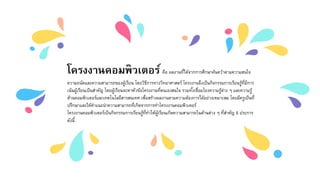 โครงงานคอมพิวเตอร์ คือ ผลงานที่ได้จากการศึกษาค้นคว้าตามความสนใจ
ความถนัดและความสามารถของผู้เรียน โดยวิธีการทางวิทยาศาสตร์ โครงงานจึงเป็นกิจกรรมการเรียนรู้ที่มีการ
เน้นผู้เรียนเป็นสาคัญ โดยผู้เรียนจะหาหัวข้อโครงงานที่ตนเองสนใจ รวมทั้งเชื่อมโยงความรู้ต่าง ๆ และความรู้
ด้านคอมพิวเตอร์และเทคโนโลยีสารสนเทศ เพื่อสร้างผลงานตามความต้องการได้อย่างเหมาะสม โดยมีครูเป็นที่
ปรึกษาและให้คาแนะนาความสามารถที่เกิดจากการทาโครงงานคอมพิวเตอร์
โครงงานคอมพิวเตอร์เป็นกิจกรรมการเรียนรู้ที่ทาให้ผู้เรียนเกิดความสามารถในด้านต่าง ๆ ที่สาคัญ 5 ประการ
ดังนี้
 