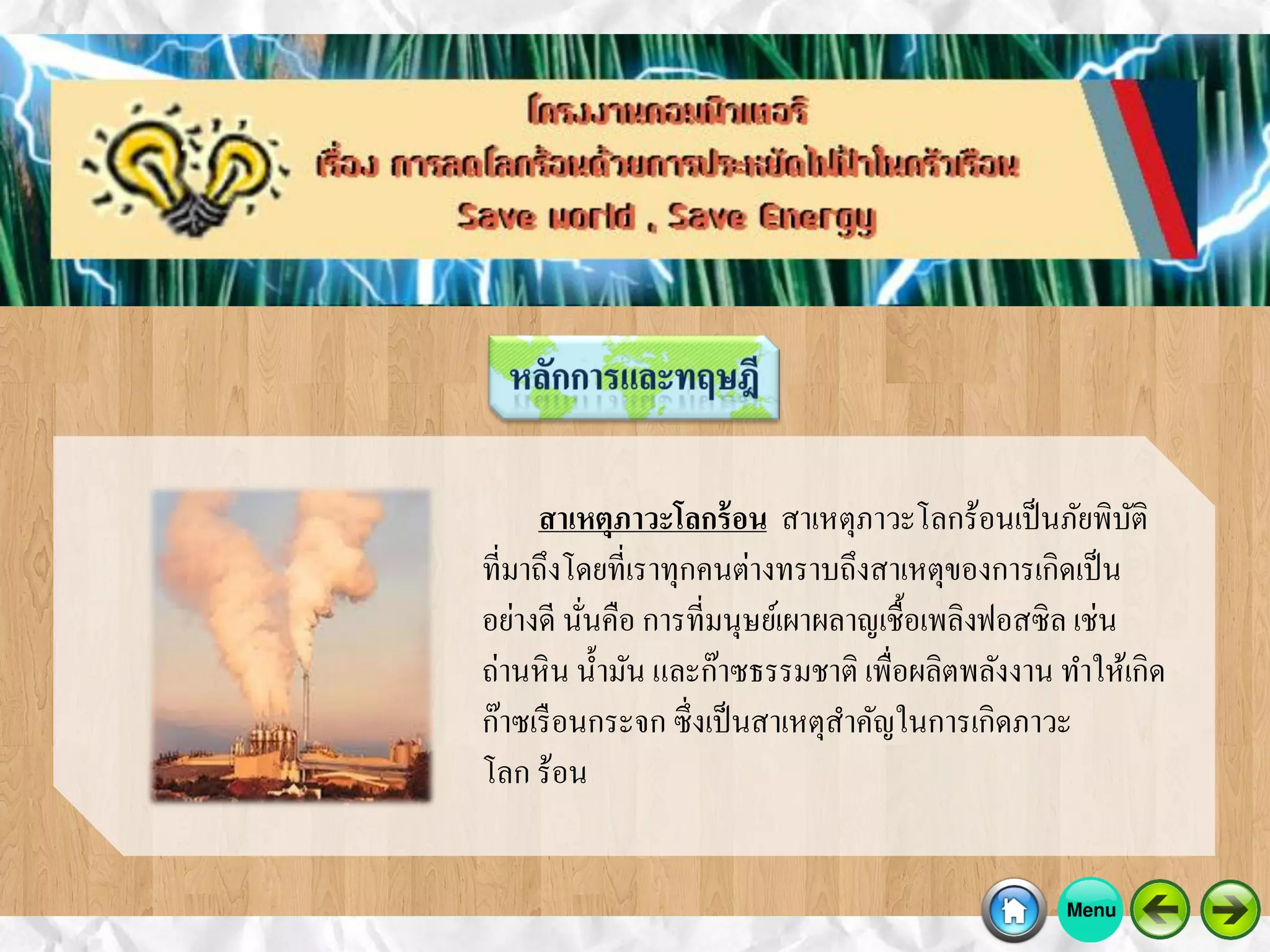 สาเหตุภาวะโลกร้อน สาเหตุภาวะโลกร้อนเป็นภัยพิบัติ
ที่มาถึงโดยที่เราทุกคนต่างทราบถึงสาเหตุของการเกิดเป็น
อย่างดี นั่นคือ การที่มนุษย์เผาผลาญเชื้อเพลิงฟอสซิล เช่น
ถ่านหิน น้ามัน และก๊าซธรรมชาติ เพื่อผลิตพลังงาน ทาให้เกิด
ก๊าซเรือนกระจก ซึ่งเป็นสาเหตุสาคัญในการเกิดภาวะ
โลก ร้อน
 