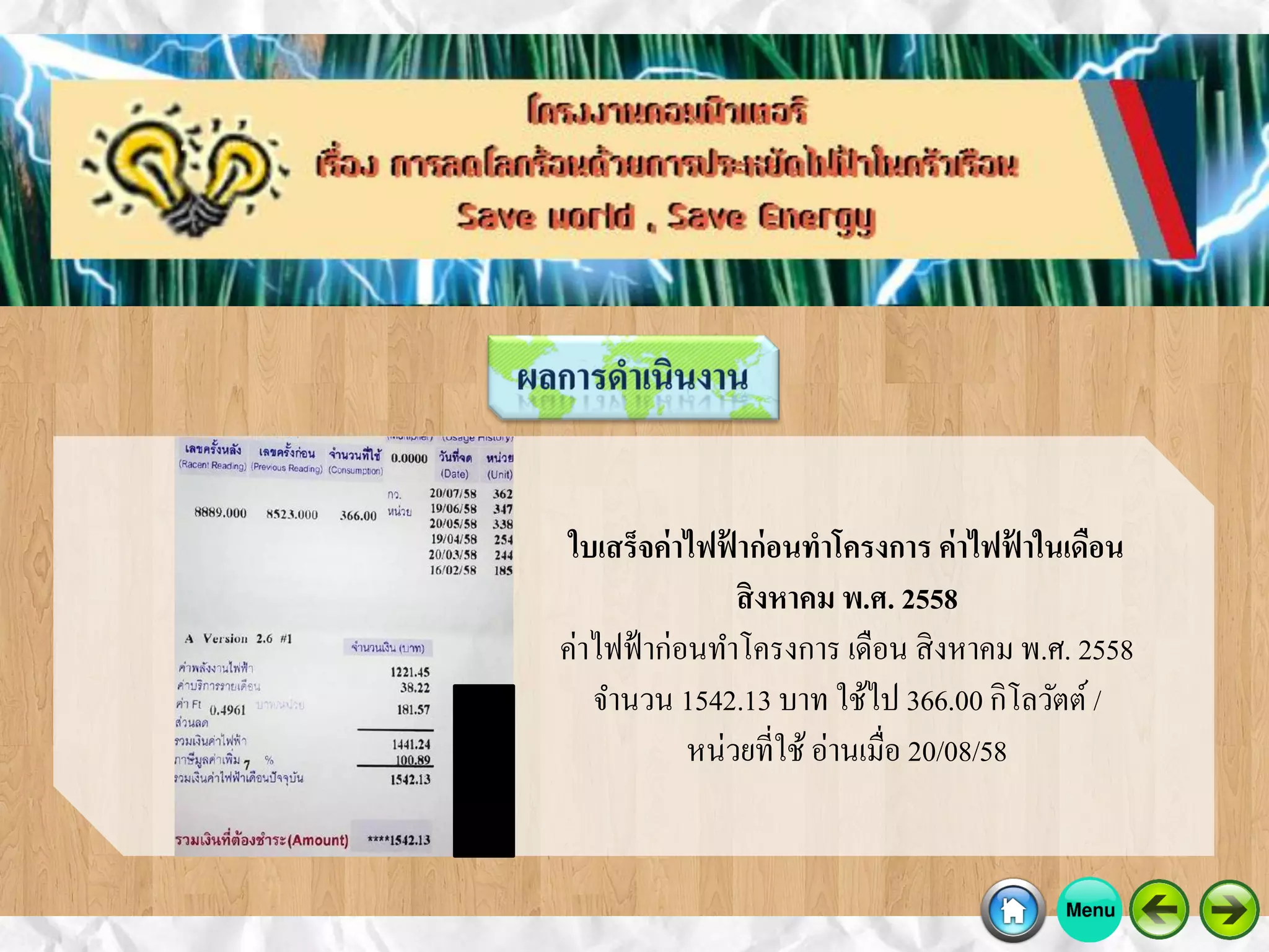 ใบเสร็จค่าไฟฟ้ าก่อนทาโครงการ ค่าไฟฟ้ าในเดือน
สิงหาคม พ.ศ. 2558
ค่าไฟฟ้าก่อนทาโครงการ เดือน สิงหาคม พ.ศ. 2558
จานวน 1542.13 บาท ใช้ไป 366.00 กิโลวัตต์ /
หน่วยที่ใช้อ่านเมื่อ 20/08/58
 