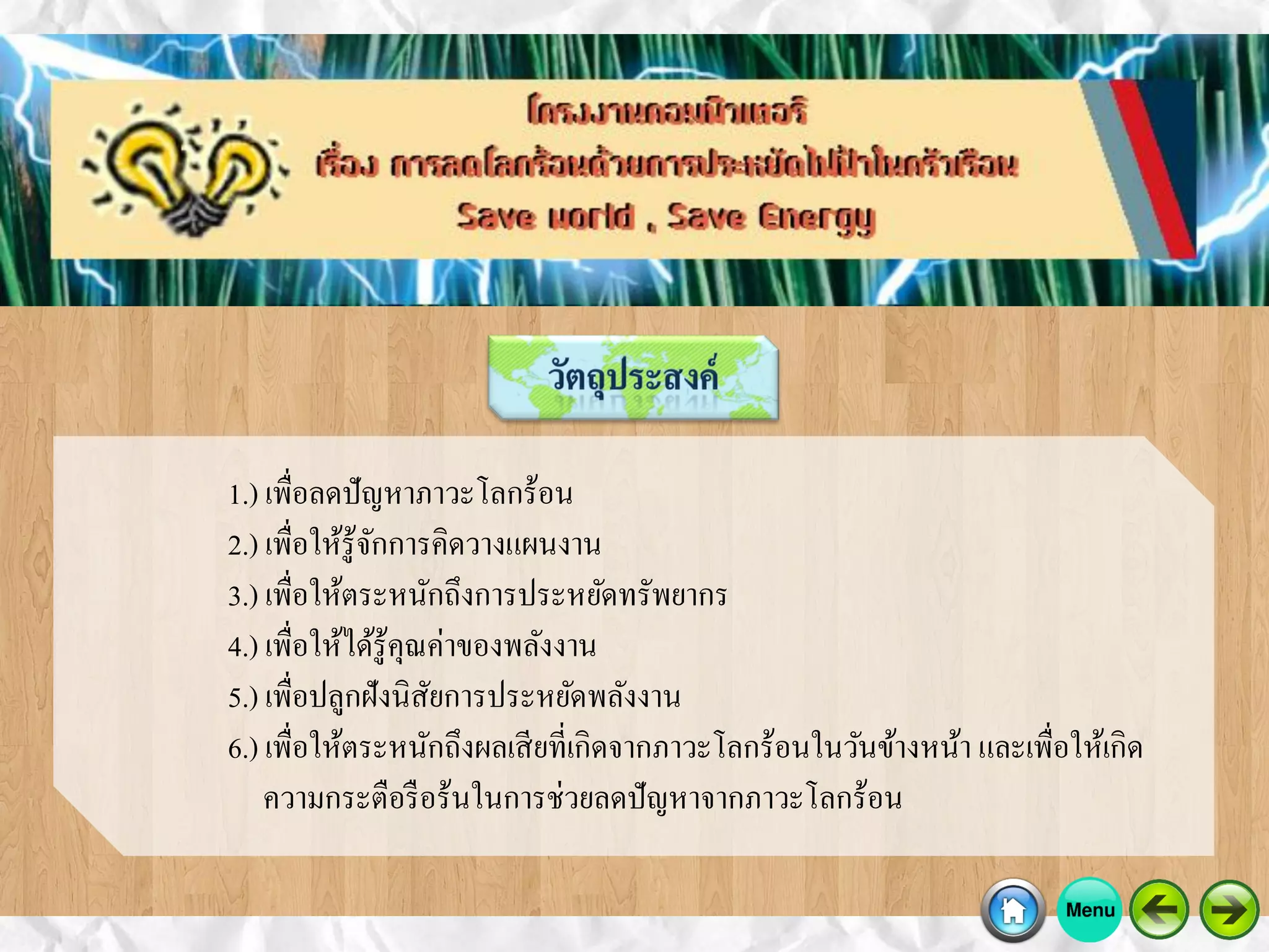 1.) เพื่อลดปัญหาภาวะโลกร้อน
2.) เพื่อให้รู้จักการคิดวางแผนงาน
3.) เพื่อให้ตระหนักถึงการประหยัดทรัพยากร
4.) เพื่อให้ได้รู้คุณค่าของพลังงาน
5.) เพื่อปลูกฝังนิสัยการประหยัดพลังงาน
6.) เพื่อให้ตระหนักถึงผลเสียที่เกิดจากภาวะโลกร้อนในวันข้างหน้า และเพื่อให้เกิด
ความกระตือรือร้นในการช่วยลดปัญหาจากภาวะโลกร้อน
 