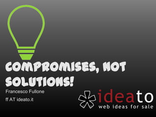 Compromises, not solutions!
Francesco Fullone
ff AT ideato.it
 