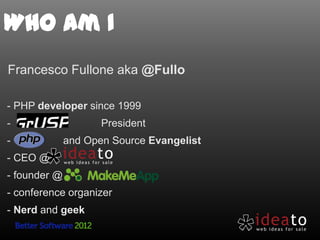 Who am I
Francesco Fullone aka @Fullo

- PHP developer since 1999
-              President
-         and Open Source Evang...