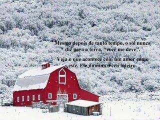 Mesmo depois de tanto tempo, o sol nunca diz para a terra, “você me deve”. Veja o que acontece com um amor como este, Ele ilumina o céu inteiro. 