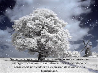 Sob uma perspectiva espiritual, a meta do amor consiste em enxergar você no outro e o outro em você. Este estado de consciência unificadora é a expressão da divindade na humanidade. 