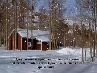 Quando você se apaixona torna-se uma pessoa
diferente...existem vários tipos de relacionamentos
apaixonantes...

 