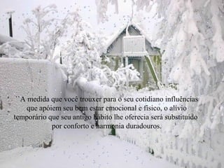 ``A medida que você trouxer para o seu cotidiano influências
que apóiem seu bem estar emocional e físico, o alívio
temporário que seu antigo hábito lhe oferecia será substituído
por conforto e harmonia duradouros.

 