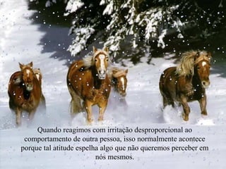 Quando reagimos com irritação desproporcional ao
comportamento de outra pessoa, isso normalmente acontece
porque tal atitude espelha algo que não queremos perceber em
nós mesmos.

 
