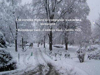 Um coração repleto de compaixão transmite a
mensagem :
“Reconheço você...Conheço você...Aceito você.

 