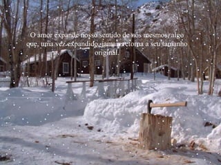 O amor expande nosso sentido de nós mesmos, algo
que, uma vez expandido, jamais retorna a seu tamanho
original.
 