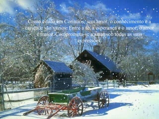 Como citado em Coríntios, sem amor, o conhecimento e a
caridade são vazios. Entre a fé, a esperança e o amor, o amor
é maior. Comprometa-se a amar sob todas as suas
expressões.
 