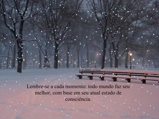 Lembre-se a cada momento: todo mundo faz seu
melhor, com base em seu atual estado de
consciência.
 