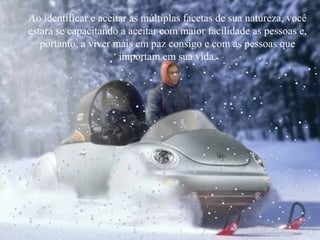 Ao identificar e aceitar as múltiplas facetas de sua natureza, você
estará se capacitando a aceitar com maior facilidade as pessoas e,
portanto, a viver mais em paz consigo e com as pessoas que
importam em sua vida.
 