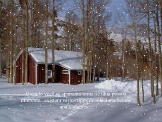 Quando você se apaixona torna-se uma pessoa diferente...existem vários tipos de relacionamentos apaixonantes... 