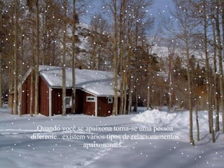 Quando você se apaixona torna-se uma pessoa diferente...existem vários tipos de relacionamentos apaixonantes... 