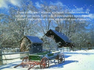 Como citado  em Coríntios, sem amor, o conhecimento e a caridade são vazios. Entre a fé, a esperança e o amor, o amor é maior. Comprometa-se a amar sob todas as suas expressões. 