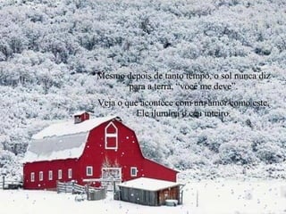 Mesmo depois de tanto tempo, o sol nunca diz para a terra, “você me deve”. Veja o que acontece com um amor como este, Ele ilumina o céu inteiro. 