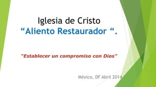 Iglesia de Cristo
“Aliento Restaurador “.
“Establecer un compromiso con Dios”
México, DF Abril 2014
 