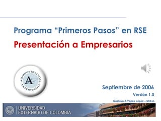 Gustavo A Yepes López – M.B.A.
Septiembre de 2006
Versión 1.0
Programa “Primeros Pasos” en RSE
Presentación a Empresarios
 