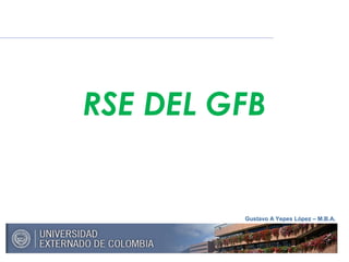 Gustavo A Yepes López – M.B.A.
RSE DEL GFB
 