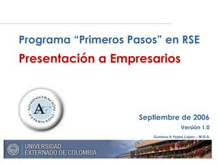 Gustavo A Yepes López – M.B.A.
Septiembre de 2006
Versión 1.0
Programa “Primeros Pasos” en RSE
Presentación a Empresarios
 