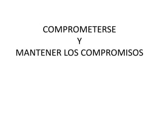 COMPROMETERSE
Y
MANTENER LOS COMPROMISOS
 