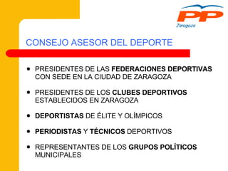 CONSEJO ASESOR DEL DEPORTE PRESIDENTES DE LAS  FEDERACIONES DEPORTIVAS  CON SEDE EN LA CIUDAD DE ZARAGOZA PRESIDENTES DE LOS  CLUBES DEPORTIVOS  ESTABLECIDOS EN ZARAGOZA DEPORTISTAS  DE ÉLITE Y OLÍMPICOS PERIODISTAS  Y  TÉCNICOS  DEPORTIVOS REPRESENTANTES DE LOS  GRUPOS POLÍTICOS  MUNICIPALES 