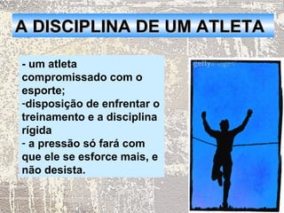 A DISCIPLINA DE UM ATLETA

- um atleta
compromissado com o
esporte;
-disposição de enfrentar o
treinamento e a disciplina
rígida
- a pressão só fará com
que ele se esforce mais, e
não desista.
 