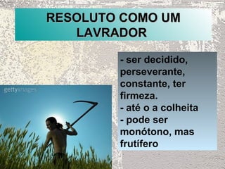 RESOLUTO COMO UM
   LAVRADOR

        - ser decidido,
        perseverante,
        constante, ter
        firmeza.
        - até o a colheita
        - pode ser
        monótono, mas
        frutífero
 