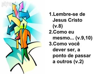 1.Lembre-se de
  Jesus Cristo
  (v.8)
2.Como eu
  mesmo... (v.9,10)
3.Como você
  dever ser, a
  ponto de passar
  a outros (v.2)
 