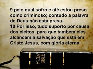 9 pelo qual sofro e até estou preso
como criminoso; contudo a palavra
de Deus não está presa.
10 Por isso, tudo suporto por causa
dos eleitos, para que também eles
alcancem a salvação que está em
Cristo Jesus, com glória eterna.
 