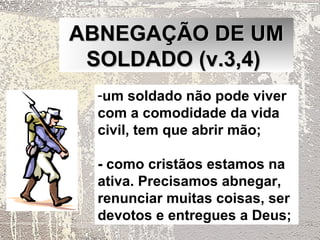 ABNEGAÇÃO DE UM
 SOLDADO (v.3,4)
  -um soldado não pode viver
  com a comodidade da vida
  civil, tem que abrir mão;

  - como cristãos estamos na
  ativa. Precisamos abnegar,
  renunciar muitas coisas, ser
  devotos e entregues a Deus;
 
