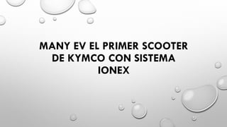 MANY EV EL PRIMER SCOOTER
DE KYMCO CON SISTEMA
IONEX
 