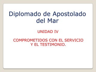 Diplomado de Apostolado
del Mar
UNIDAD IV
COMPROMETIDOS CON EL SERVICIO
Y EL TESTIMONIO.
 