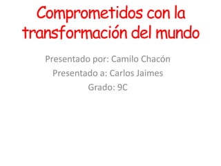 Comprometidos con la
transformación del mundo
   Presentado por: Camilo Chacón
     Presentado a: Carlos Jaimes
             Grado: 9C
 