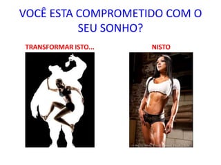 VOCÊ ESTA COMPROMETIDO COM O
          SEU SONHO?
TRANSFORMAR ISTO...   NISTO
 