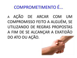 COMPROMETIMENTO É...
A  AÇÃO DE ARCAR COM UM
COMPROMISSO FEITO A ALGUÉM, SE
UTILIZANDO DE REGRAS PROPOSTAS
A FIM DE SE ALCANÇAR A EXATIDÃO
DO ATO OU AÇÃO.
 