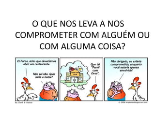 O QUE NOS LEVA A NOS
COMPROMETER COM ALGUÉM OU
     COM ALGUMA COISA?
 