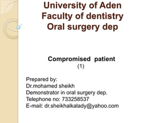 University of Aden
     Faculty of dentistry
      Oral surgery dep


        Compromised patient
                   (1)

Prepared by:
Dr.mohamed sheikh
Demonstrator in oral surgery dep.
Telephone no: 733258537
E-mail: dr.sheikhalkalady@yahoo.com
 