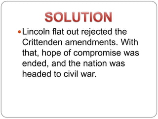  Lincoln flat out rejected the
 Crittenden amendments. With
 that, hope of compromise was
 ended, and the nation was
 headed to civil war.
 