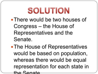  There would be two houses of
  Congress – the House of
  Representatives and the
  Senate.
 The House of Representatives
  would be based on population,
  whereas there would be equal
  representation for each state in
 