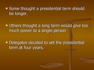 Some thought a presidential term should be longer. Others thought a long term would give too much power to a single person Delegates decided to set the presidential term at four years.  