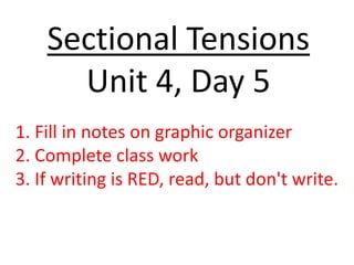 Sectional Tensions
Unit 4, Day 5
1. Fill in notes on graphic organizer
2. Complete class work
3. If writing is RED, read, but don't write.
 